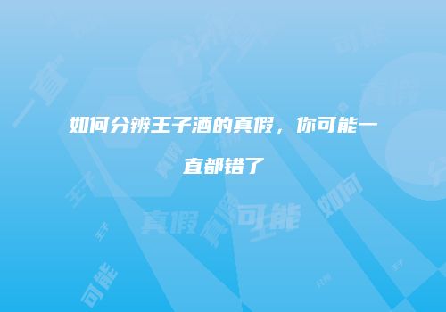 如何分辨王子酒的真假，你可能一直都错了