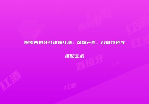 探索西班牙红玫瑰红酒：风味产区、口感特色与搭配艺术