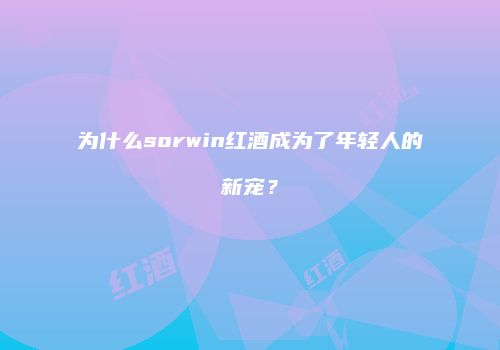 为什么sorwin红酒成为了年轻人的新宠？