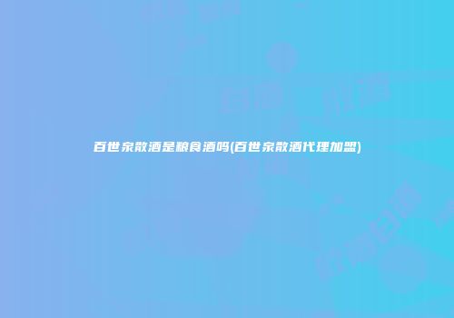 百世泉散酒是粮食酒吗(百世泉散酒代理加盟)