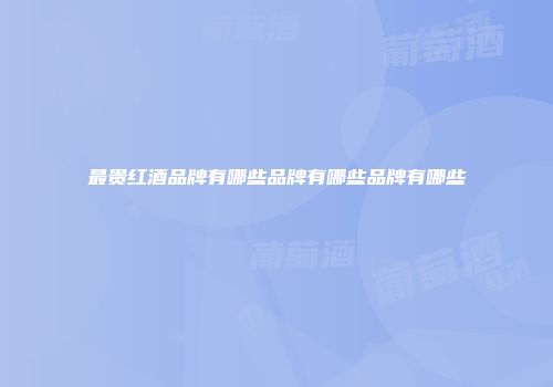 最贵红酒品牌有哪些品牌有哪些品牌有哪些