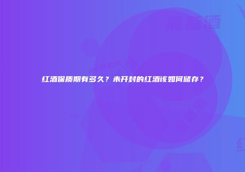 红酒保质期有多久？未开封的红酒该如何储存？