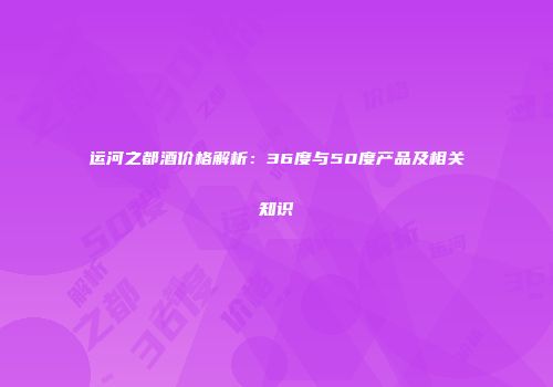 运河之都酒价格解析：36度与50度产品及相关知识