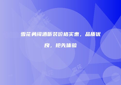雪花勇闯酒听装价格实惠，品质优良，抢先体验