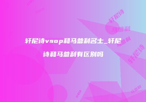 轩尼诗vsop和马爹利名士_轩尼诗和马爹利有区别吗