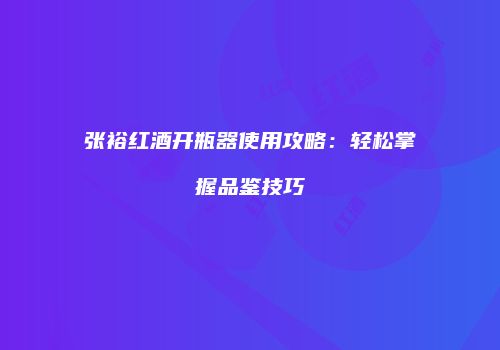 张裕红酒开瓶器使用攻略：轻松掌握品鉴技巧