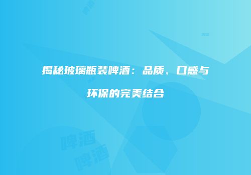 揭秘玻璃瓶装啤酒：品质、口感与环保的完美结合