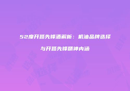 52度开路先锋酒解析：机油品牌选择与开路先锋精神内涵