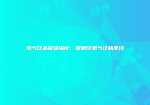 酒与饮品食物搭配：健康隐患与注意事项