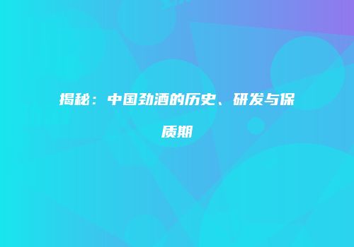 揭秘：中国劲酒的历史、研发与保质期