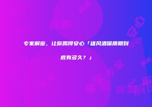 专家解密，让你喝得安心「雄风酒保质期到底有多久？」