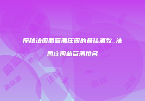 探秘法国葡萄酒庄园的最佳酒款_法国庄园葡萄酒排名