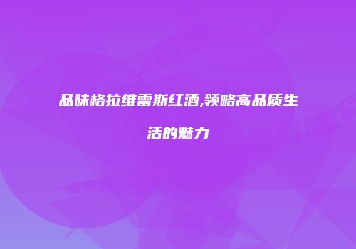 品味格拉维雷斯红酒,领略高品质生活的魅力