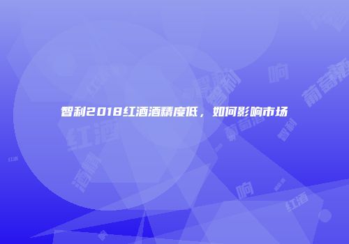 智利2018红酒酒精度低，如何影响市场