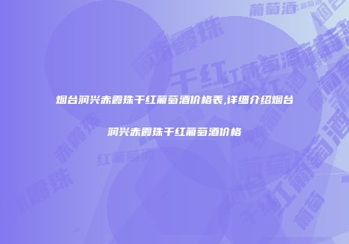 烟台润兴赤霞珠干红葡萄酒价格表,详细介绍烟台润兴赤霞珠干红葡萄酒价格