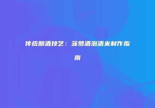 传统酿酒技艺：菠萝酒泡酒米制作指南