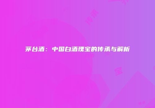 茅台酒：中国白酒瑰宝的传承与解析