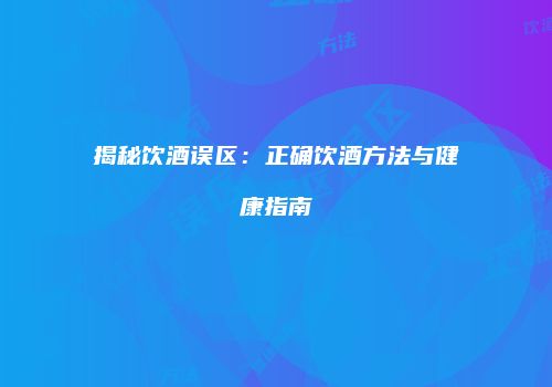 揭秘饮酒误区：正确饮酒方法与健康指南
