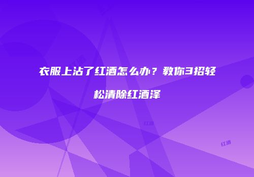 衣服上沾了红酒怎么办？教你3招轻松清除红酒泽