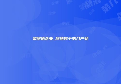梨酿酒企业_酿酒属于第几产业