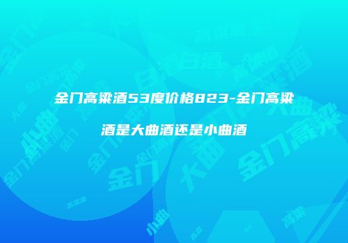 金门高粱酒53度价格823-金门高粱酒是大曲酒还是小曲酒