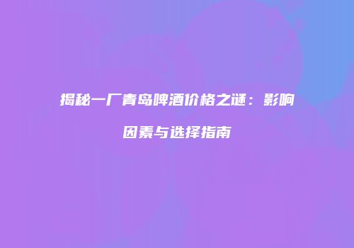 揭秘一厂青岛啤酒价格之谜：影响因素与选择指南
