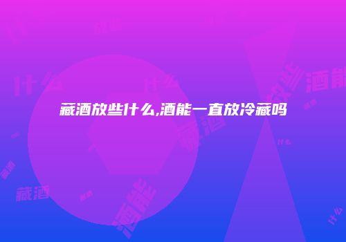 藏酒放些什么,酒能一直放冷藏吗