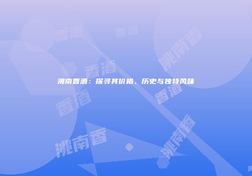 洮南香酒：探寻其价格、历史与独特风味