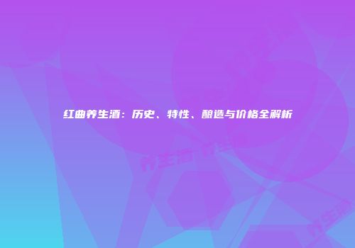 红曲养生酒：历史、特性、酿造与价格全解析