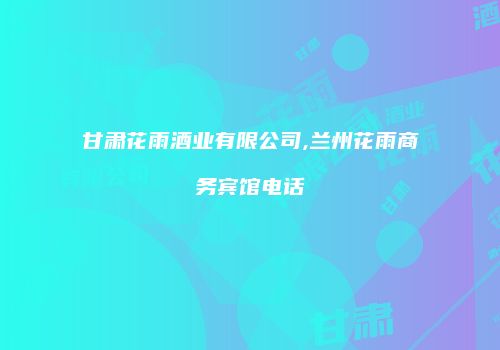 甘肃花雨酒业有限公司,兰州花雨商务宾馆电话
