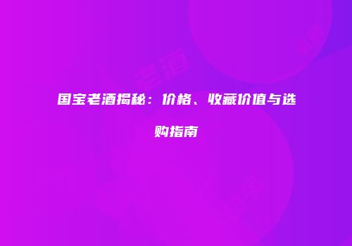 国宝老酒揭秘：价格、收藏价值与选购指南