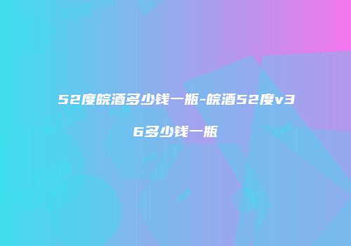 52度皖酒多少钱一瓶-皖酒52度v36多少钱一瓶