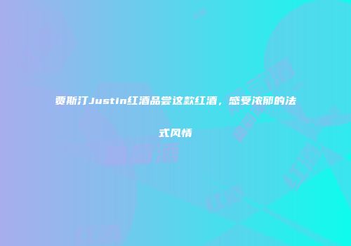 贾斯汀Justin红酒品尝这款红酒，感受浓郁的法式风情