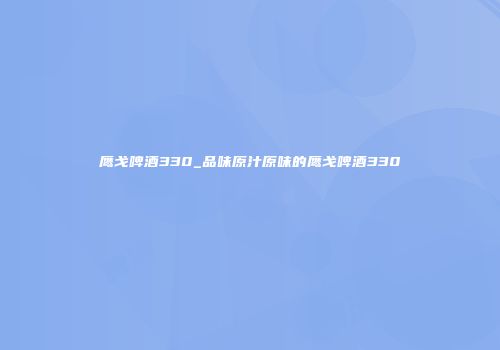 鹰戈啤酒330_品味原汁原味的鹰戈啤酒330