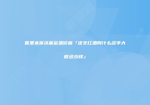 普里米蒂沃葡萄酒价格「这支红酒叫什么名字大概多少钱」