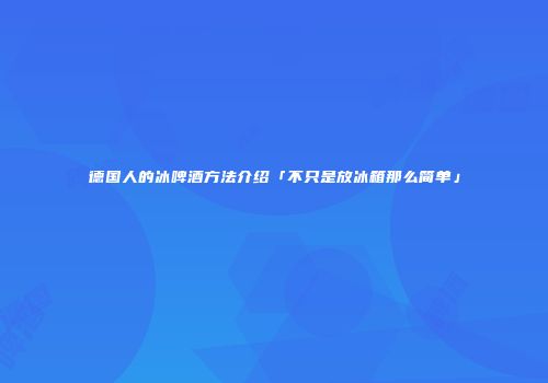 德国人的冰啤酒方法介绍「不只是放冰箱那么简单」