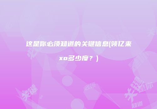 这是你必须知道的关键信息(领亿来xo多少度？)