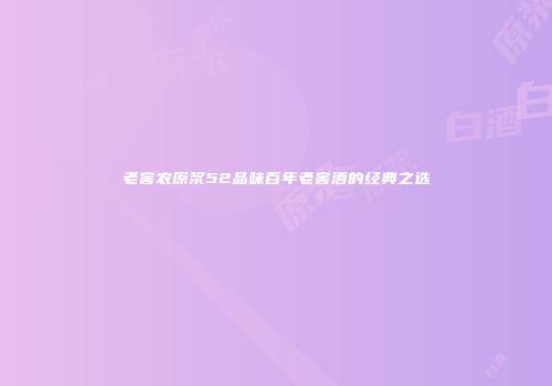 老窖农原浆52品味百年老窖酒的经典之选