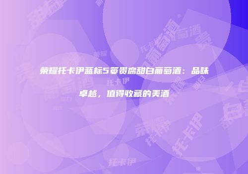 荣耀托卡伊蓝标5篓贵腐甜白葡萄酒：品味卓越，值得收藏的美酒
