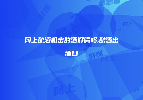 网上酿酒机出的酒好喝吗,酿酒出酒口