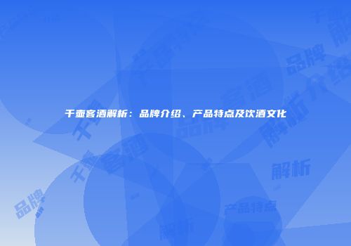 千壶客酒解析：品牌介绍、产品特点及饮酒文化