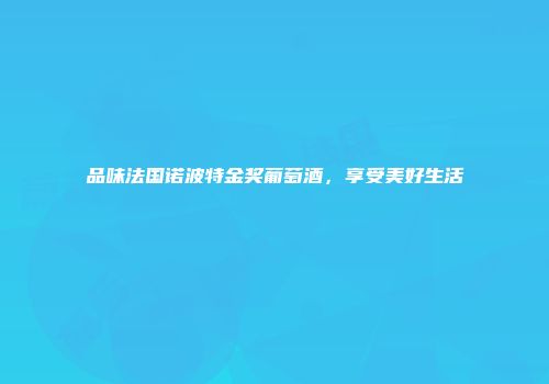 品味法国诺波特金奖葡萄酒，享受美好生活