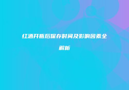 红酒开瓶后保存时间及影响因素全解析