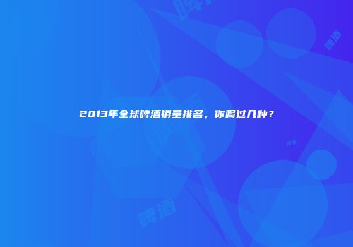 2013年全球啤酒销量排名，你喝过几种？