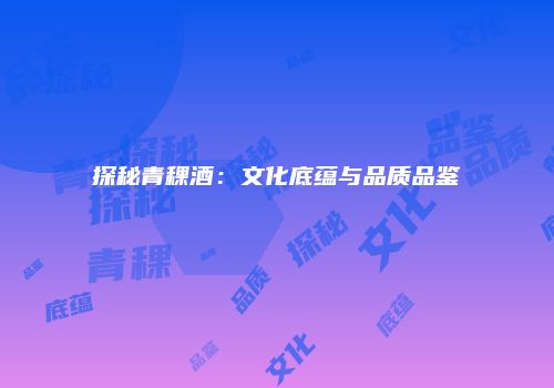 探秘青稞酒：文化底蕴与品质品鉴