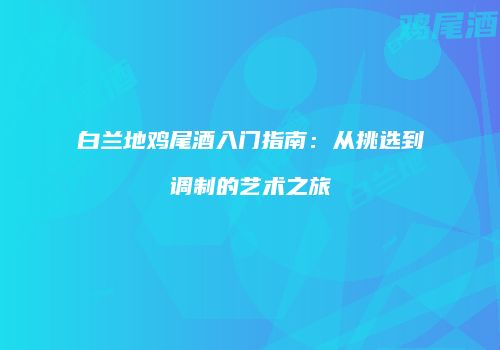 白兰地鸡尾酒入门指南：从挑选到调制的艺术之旅