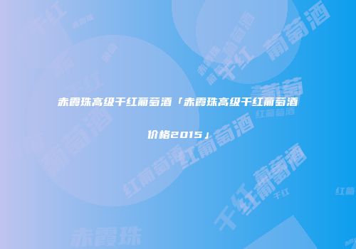 赤霞珠高级干红葡萄酒「赤霞珠高级干红葡萄酒价格2015」