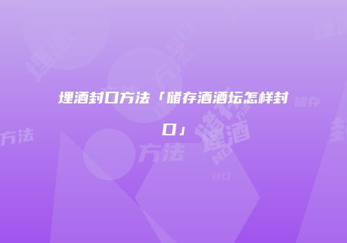 埋酒封口方法「储存酒酒坛怎样封口」