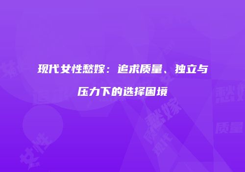现代女性愁嫁：追求质量、独立与压力下的选择困境