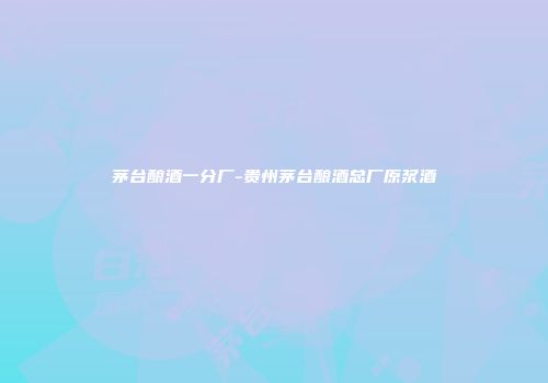 茅台酿酒一分厂-贵州茅台酿酒总厂原浆酒